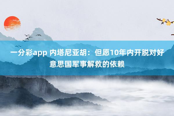 一分彩app 内塔尼亚胡：但愿10年内开脱对好意思国军事解救的依赖