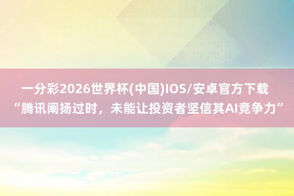 一分彩2026世界杯(中国)IOS/安卓官方下载 “腾讯阐扬过时，未能让投资者坚信其AI竞争力”