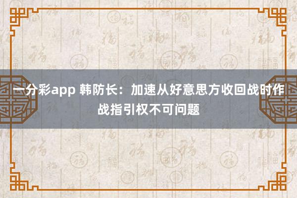一分彩app 韩防长:加速从好意思方收回战时作战指引权不可问题