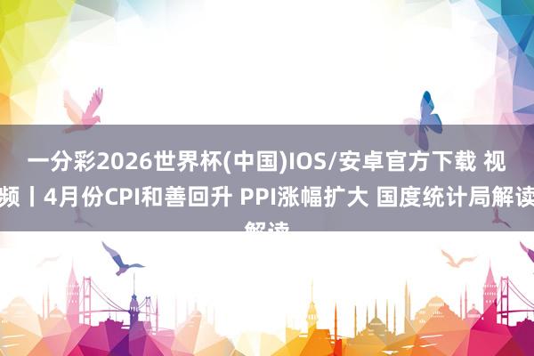 一分彩2026世界杯(中国)IOS/安卓官方下载 视频丨4月份CPI和善回升 PPI涨幅扩大 国度统计局解读