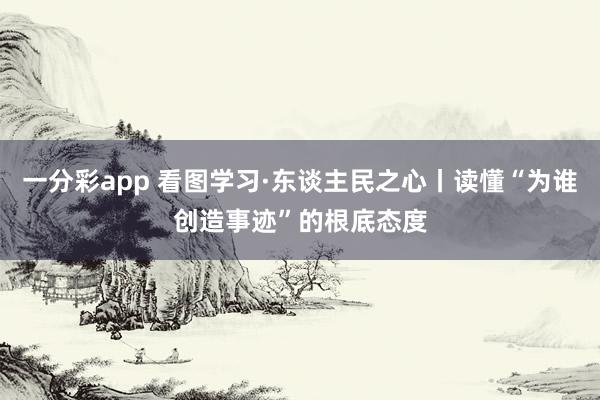 一分彩app 看图学习·东谈主民之心丨读懂“为谁创造事迹”的根底态度
