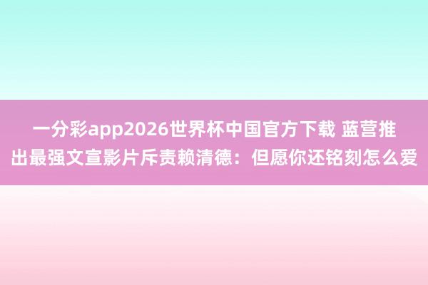 一分彩app2026世界杯中国官方下载 蓝营推出最强文宣影片斥责赖清德：但愿你还铭刻怎么爱