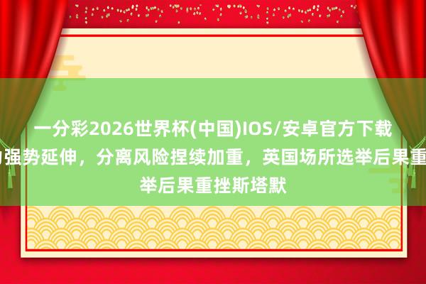 一分彩2026世界杯(中国)IOS/安卓官方下载 极右势力强势延伸，分离风险捏续加重，英国场所选举后果重挫斯塔默