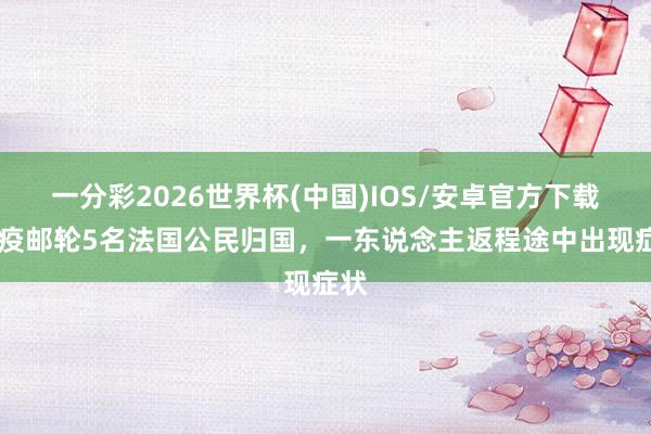 一分彩2026世界杯(中国)IOS/安卓官方下载 涉疫邮轮5名法国公民归国，一东说念主返程途中出现症状