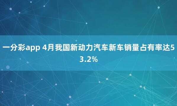 一分彩app 4月我国新动力汽车新车销量占有率达53.2%
