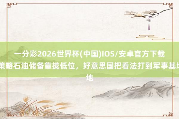 一分彩2026世界杯(中国)IOS/安卓官方下载 策略石油储备靠拢低位，好意思国把看法打到军事基地