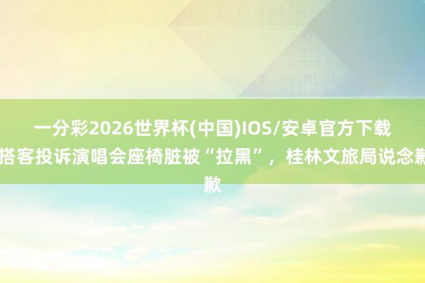 一分彩2026世界杯(中国)IOS/安卓官方下载 搭客投诉演唱会座椅脏被“拉黑”，桂林文旅局说念歉