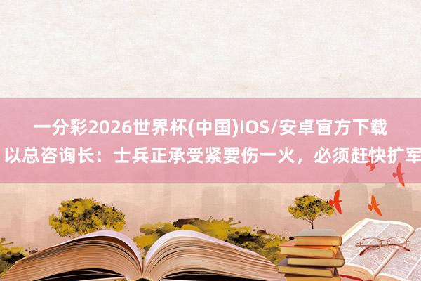 一分彩2026世界杯(中国)IOS/安卓官方下载 以总咨询长：士兵正承受紧要伤一火，必须赶快扩军