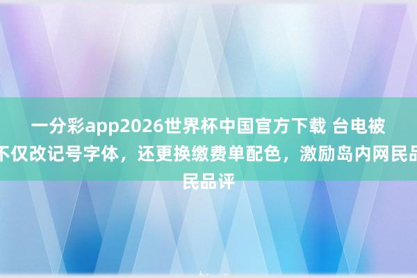 一分彩app2026世界杯中国官方下载 台电被曝不仅改记号字体，还更换缴费单配色，激励岛内网民品评
