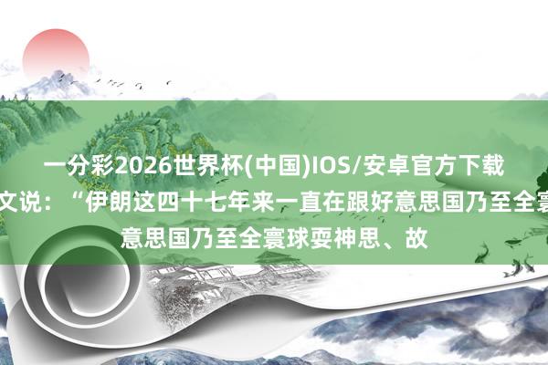 一分彩2026世界杯(中国)IOS/安卓官方下载 特朗普今天发文说：“伊朗这四十七年来一直在跟好意思国乃至全寰球耍神思、故