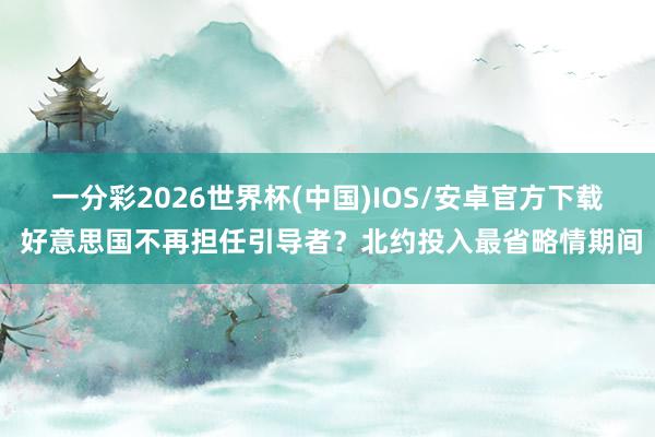 一分彩2026世界杯(中国)IOS/安卓官方下载 好意思国不再担任引导者？北约投入最省略情期间