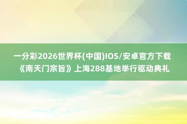 一分彩2026世界杯(中国)IOS/安卓官方下载 《南天门宗旨》上海288基地举行驱动典礼
