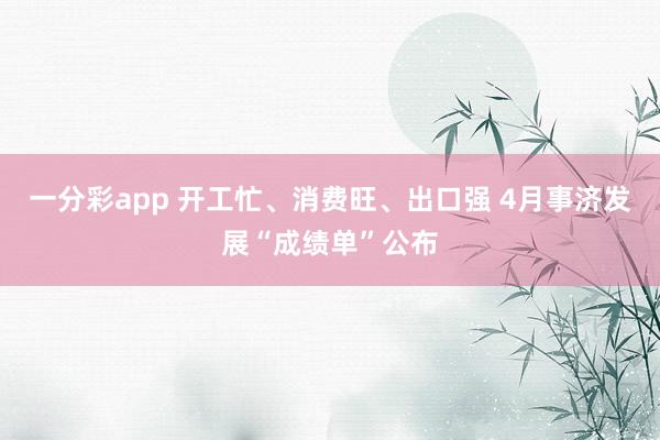 一分彩app 开工忙、消费旺、出口强 4月事济发展“成绩单”公布