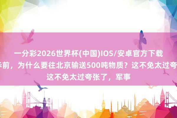 一分彩2026世界杯(中国)IOS/安卓官方下载 特朗普访华前，为什么要往北京输送500吨物质？这不免太过夸张了，军事