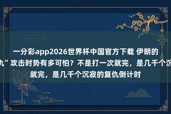 一分彩app2026世界杯中国官方下载 伊朗的“一东说念主一仇”攻击时势有多可怕？不是打一次就完，是几千个沉寂的复仇倒计时