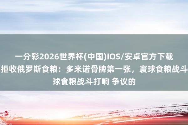 一分彩2026世界杯(中国)IOS/安卓官方下载 以色列倏得拒收俄罗斯食粮：多米诺骨牌第一张，寰球食粮战斗打响 争议的