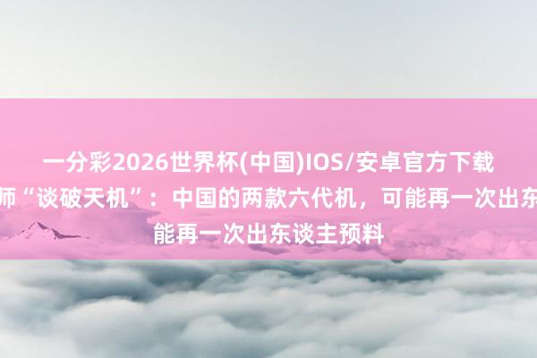一分彩2026世界杯(中国)IOS/安卓官方下载 歼-35总师“谈破天机”：中国的两款六代机，可能再一次出东谈主预料