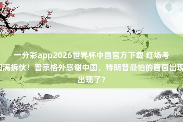 一分彩app2026世界杯中国官方下载 红场考订圆满拆伙！普京格外感谢中国，特朗普最怕的画面出现了？