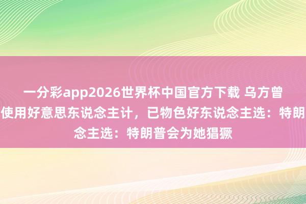 一分彩app2026世界杯中国官方下载 乌方曾磋磨对特朗普使用好意思东说念主计，已物色好东说念主选：特朗普会为她猖獗