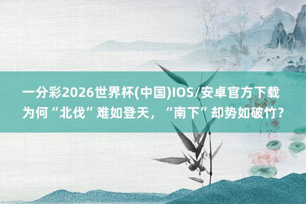 一分彩2026世界杯(中国)IOS/安卓官方下载 为何“北伐”难如登天,“南下”却势如破竹?