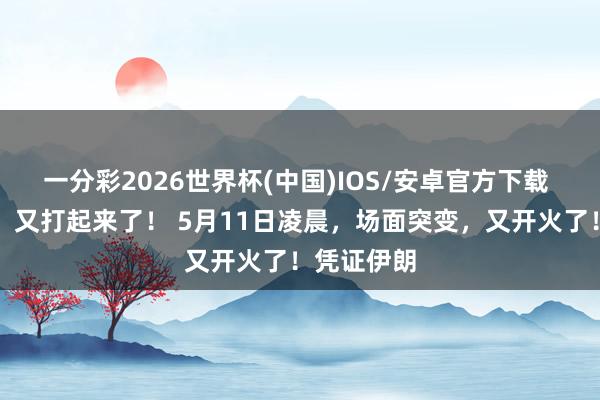 一分彩2026世界杯(中国)IOS/安卓官方下载 凌晨开火！又打起来了！ 5月11日凌晨，场面突变，又开火了！凭证伊朗