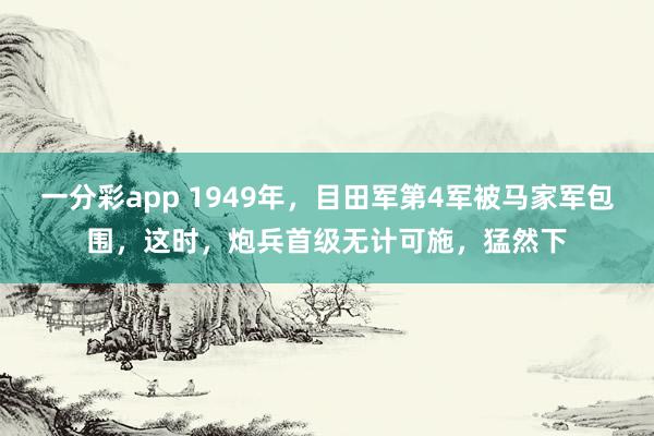 一分彩app 1949年，目田军第4军被马家军包围，这时，炮兵首级无计可施，猛然下