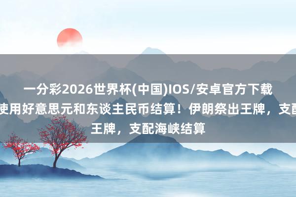 一分彩2026世界杯(中国)IOS/安卓官方下载 不再允许使用好意思元和东谈主民币结算！伊朗祭出王牌，支配海峡结算