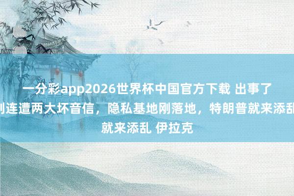 一分彩app2026世界杯中国官方下载 出事了，以色列连遭两大坏音信，隐私基地刚落地，特朗普就来添乱 伊拉克