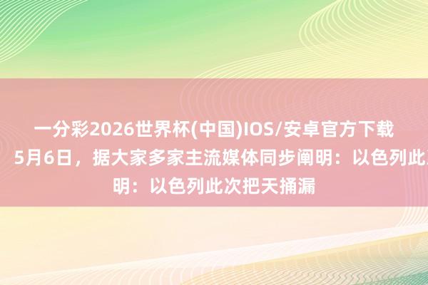 一分彩2026世界杯(中国)IOS/安卓官方下载 史无先例！ 5月6日，据大家多家主流媒体同步阐明：以色列此次把天捅漏