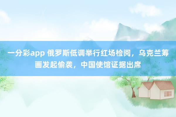 一分彩app 俄罗斯低调举行红场检阅，乌克兰筹画发起偷袭，中国使馆证据出席