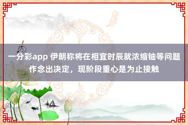 一分彩app 伊朗称将在相宜时辰就浓缩铀等问题作念出决定，现阶段重心是为止接触