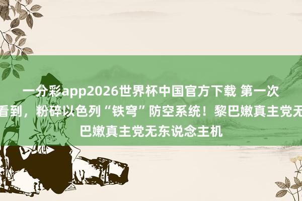 一分彩app2026世界杯中国官方下载 第一次这样通晓的看到，粉碎以色列“铁穹”防空系统！黎巴嫩真主党无东说念主机
