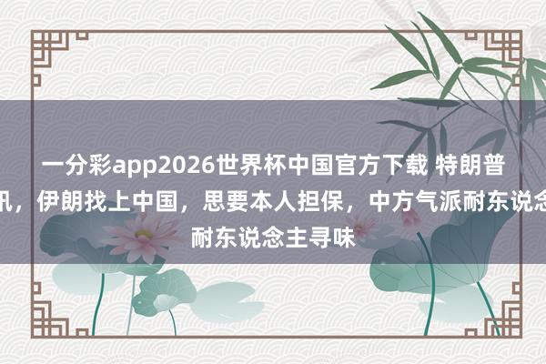 一分彩app2026世界杯中国官方下载 特朗普收到噩讯，伊朗找上中国，思要本人担保，中方气派耐东说念主寻味