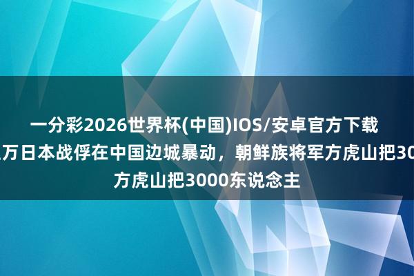 一分彩2026世界杯(中国)IOS/安卓官方下载 1946年，上万日本战俘在中国边城暴动，朝鲜族将军方虎山把3000东说念主