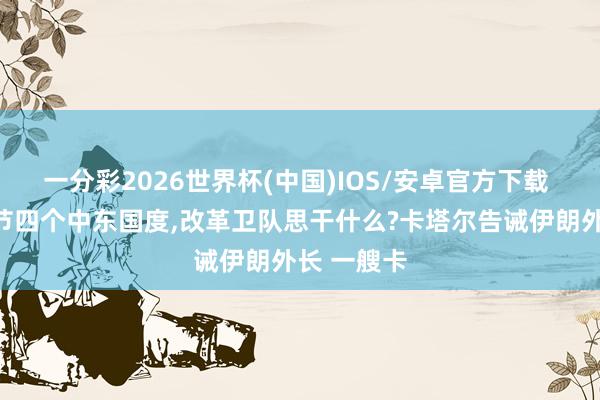 一分彩2026世界杯(中国)IOS/安卓官方下载 并吞天环节四个中东国度，改革卫队思干什么?卡塔尔告诫伊朗外长 一艘卡