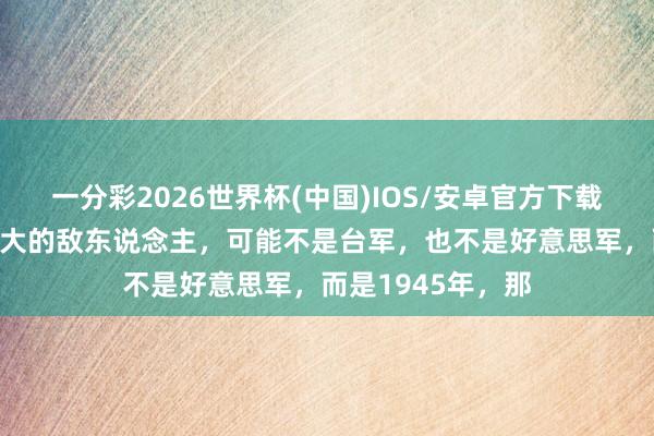 一分彩2026世界杯(中国)IOS/安卓官方下载 自若军攻台，最大的敌东说念主，可能不是台军，也不是好意思军，而是1945年，那