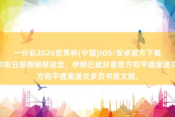 一分彩2026世界杯(中国)IOS/安卓官方下载 突发音问：华尔街日报刚刚报说念，伊朗已就好意思方和平提案递交多页书面文牍，
