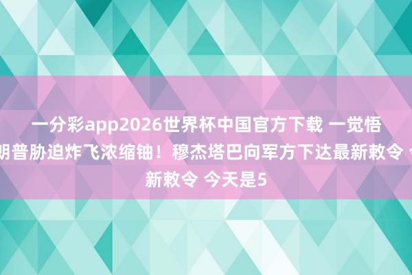 一分彩app2026世界杯中国官方下载 一觉悟来，特朗普胁迫炸飞浓缩铀！穆杰塔巴向军方下达最新敕令 今天是5