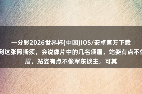 一分彩2026世界杯(中国)IOS/安卓官方下载 好多东谈主在看到这张照斯须，会说像片中的几名须眉，站姿有点不像军东谈主。可其