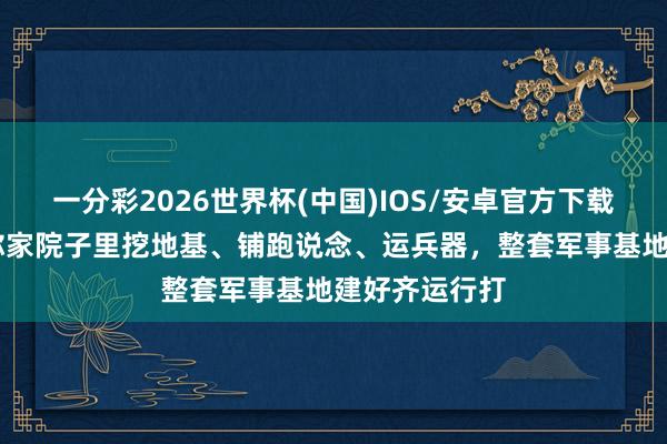 一分彩2026世界杯(中国)IOS/安卓官方下载 番邦队列在你家院子里挖地基、铺跑说念、运兵器，整套军事基地建好齐运行打