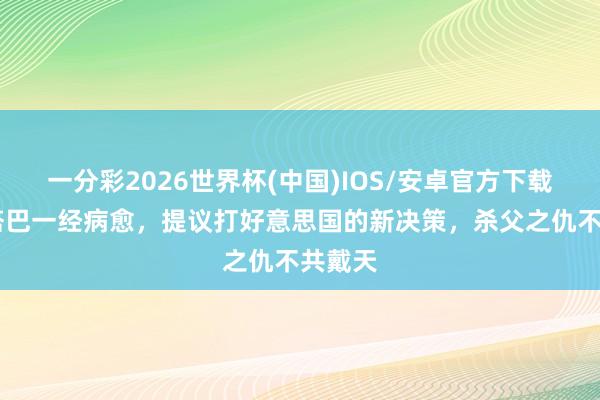 一分彩2026世界杯(中国)IOS/安卓官方下载 穆杰塔巴一经病愈，提议打好意思国的新决策，杀父之仇不共戴天