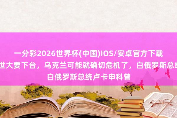 一分彩2026世界杯(中国)IOS/安卓官方下载 普京一朝离世大要下台，乌克兰可能就确切危机了，白俄罗斯总统卢卡申科曾