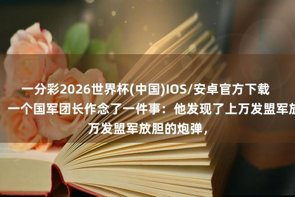 一分彩2026世界杯(中国)IOS/安卓官方下载 1938年秋，一个国军团长作念了一件事：他发现了上万发盟军放胆的炮弹，