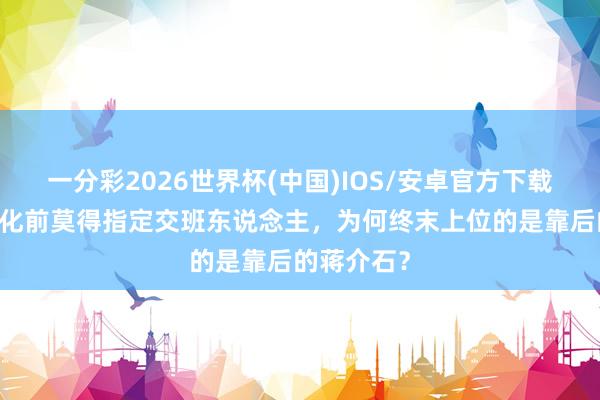 一分彩2026世界杯(中国)IOS/安卓官方下载 孙中山物化前莫得指定交班东说念主，为何终末上位的是靠后的蒋介石？