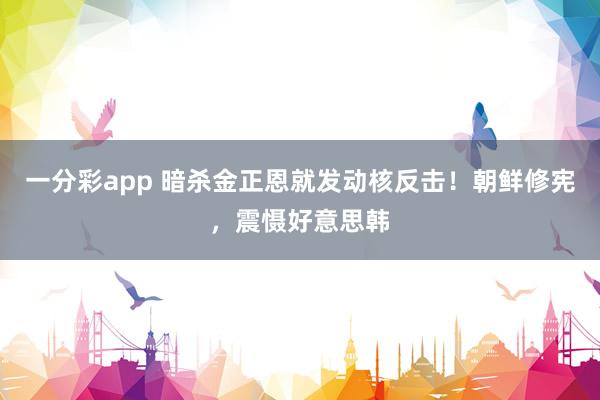 一分彩app 暗杀金正恩就发动核反击！朝鲜修宪，震慑好意思韩
