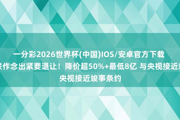 一分彩2026世界杯(中国)IOS/安卓官方下载 国外足联作念出紧要退让!降价超50%+最低8亿 与央视接近竣事条约