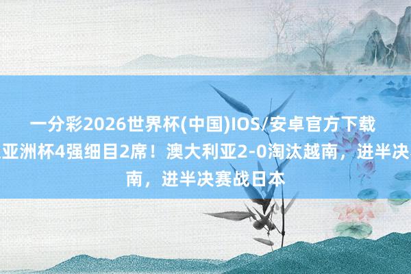 一分彩2026世界杯(中国)IOS/安卓官方下载 U17女足亚洲杯4强细目2席!澳大利亚2-0淘汰越南,进半决赛战日本