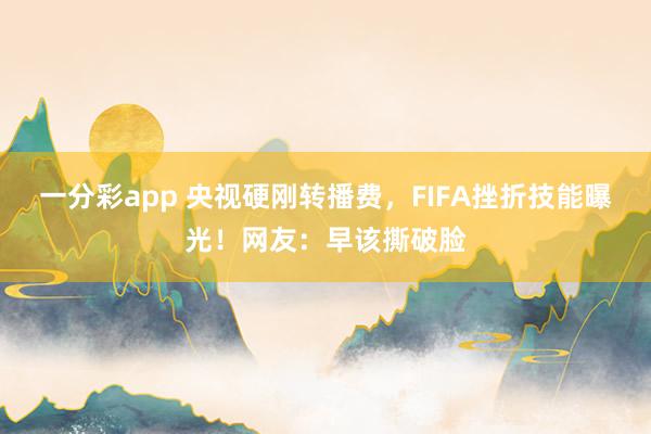一分彩app 央视硬刚转播费，FIFA挫折技能曝光！网友：早该撕破脸