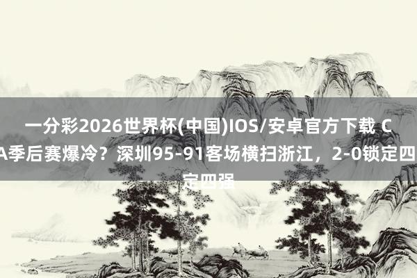 一分彩2026世界杯(中国)IOS/安卓官方下载 CBA季后赛爆冷？深圳95-91客场横扫浙江，2-0锁定四强