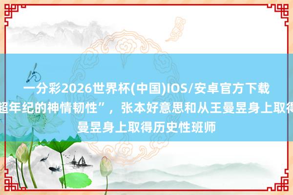 一分彩2026世界杯(中国)IOS/安卓官方下载 “展现出远超年纪的神情韧性”，张本好意思和从王曼昱身上取得历史性班师